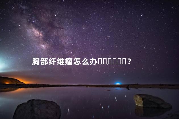 胸部纤维瘤怎么办？